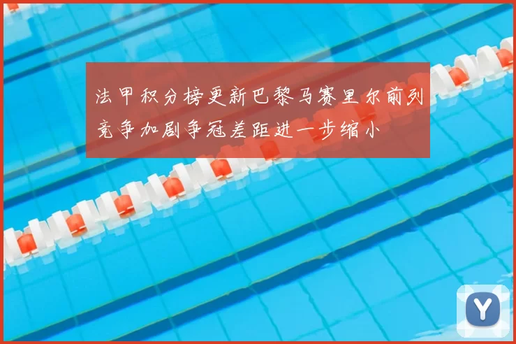 法甲积分榜更新巴黎马赛里尔前列竞争加剧争冠差距进一步缩小