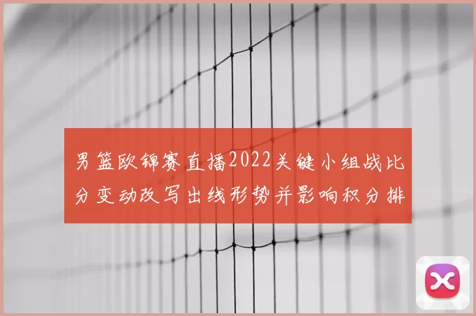 男篮欧锦赛直播2022关键小组战比分变动改写出线形势并影响积分排名