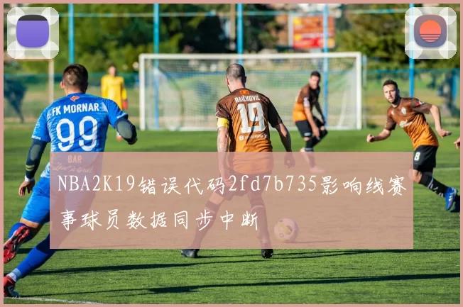 NBA2K19错误代码2fd7b735影响线赛事球员数据同步中断
