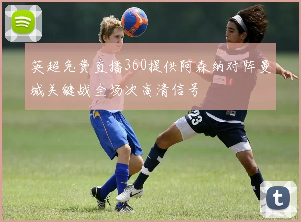 英超免费直播360提供阿森纳对阵曼城关键战全场次高清信号