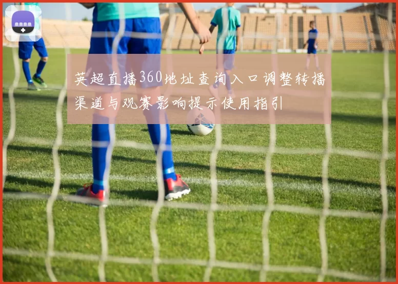 英超直播360地址查询入口调整转播渠道与观赛影响提示使用指引