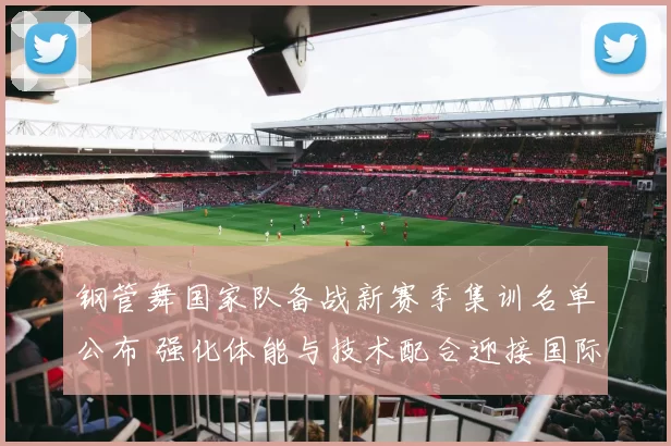 钢管舞国家队备战新赛季集训名单公布 强化体能与技术配合迎接国际赛事