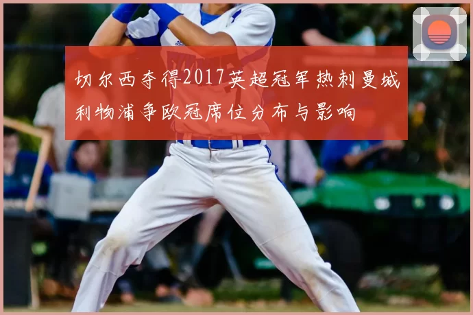 切尔西夺得2017英超冠军热刺曼城利物浦争欧冠席位分布与影响