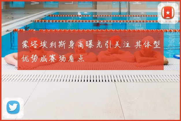 蒙塔埃利斯身高曝光引关注 其体型优势成赛场看点