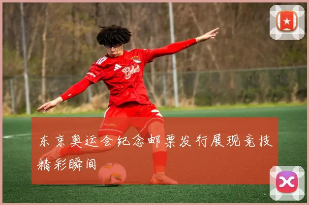 东京奥运会纪念邮票发行展现竞技精彩瞬间