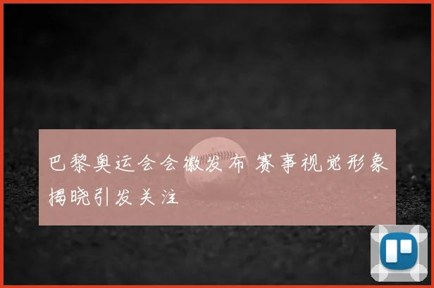 巴黎奥运会会徽发布 赛事视觉形象揭晓引发关注