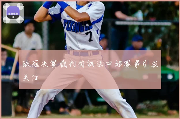 欧冠决赛裁判将执法中超赛事引发关注
