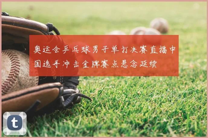 奥运会乒乓球男子单打决赛直播中国选手冲击金牌赛点悬念延续