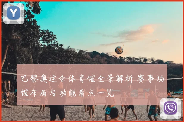 巴黎奥运会体育馆全景解析 赛事场馆布局与功能看点一览