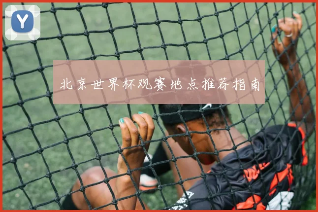 北京世界杯观赛地点推荐指南