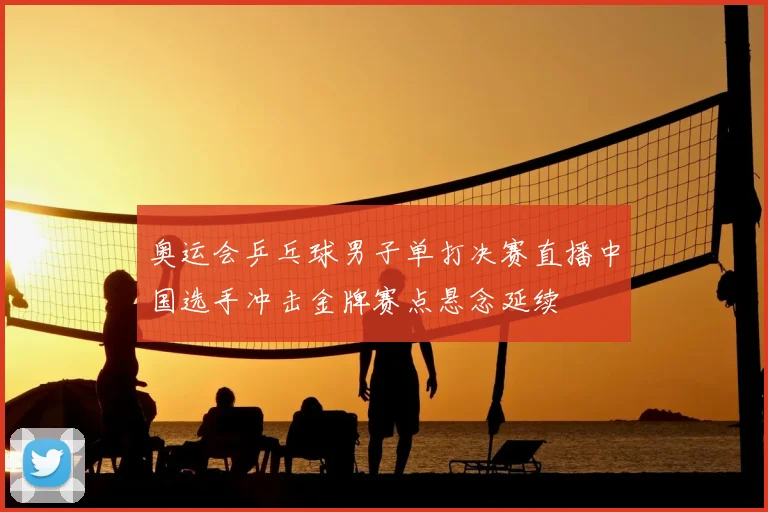 奥运会乒乓球男子单打决赛直播中国选手冲击金牌赛点悬念延续