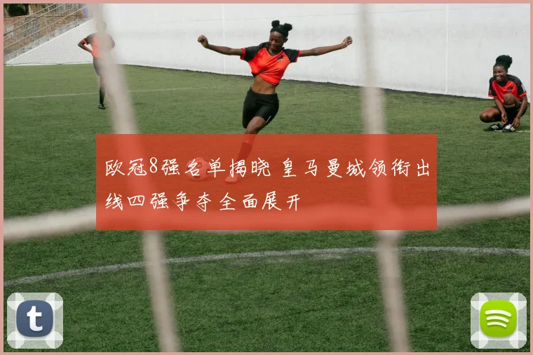 欧冠8强名单揭晓 皇马曼城领衔出线四强争夺全面展开
