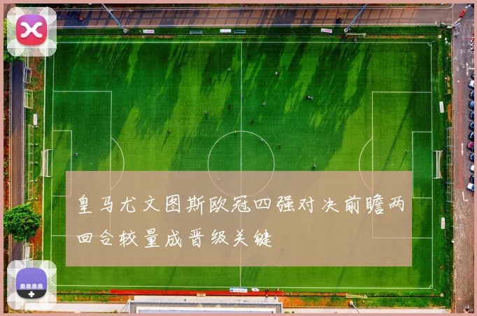皇马尤文图斯欧冠四强对决前瞻两回合较量成晋级关键