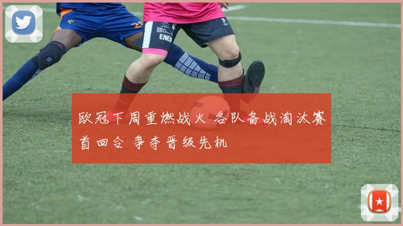 欧冠下周重燃战火 各队备战淘汰赛首回合 争夺晋级先机