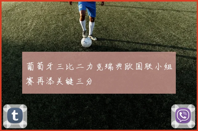 葡萄牙三比二力克瑞典欧国联小组赛再添关键三分