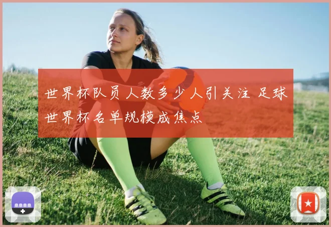 世界杯队员人数多少人引关注 足球世界杯名单规模成焦点