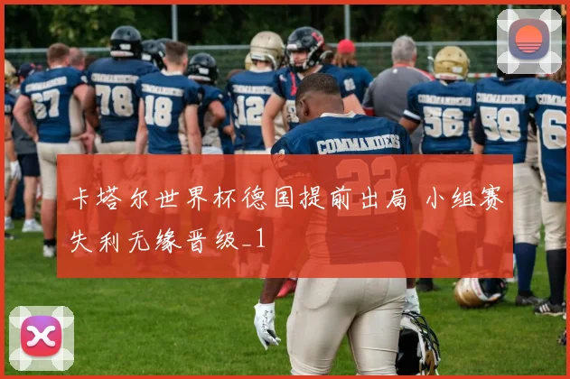 卡塔尔世界杯德国提前出局 小组赛失利无缘晋级_1