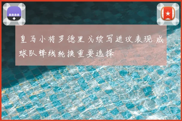 皇马小将罗德里戈续写进攻表现 成球队锋线轮换重要选择