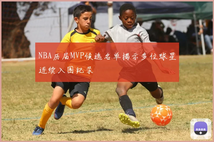 NBA历届MVP候选名单揭示多位球星连续入围纪录