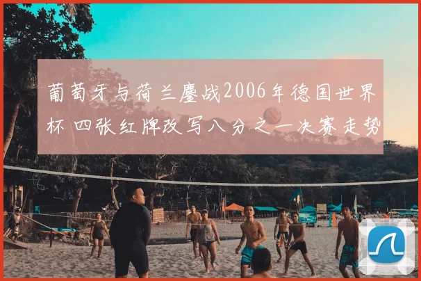 葡萄牙与荷兰鏖战2006年德国世界杯 四张红牌改写八分之一决赛走势