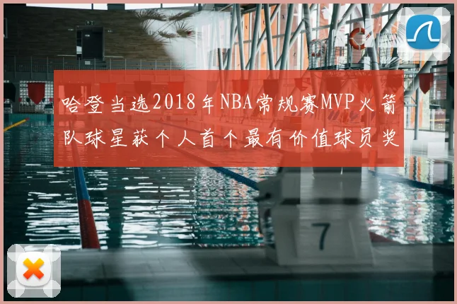哈登当选2018年NBA常规赛MVP火箭队球星获个人首个最有价值球员奖