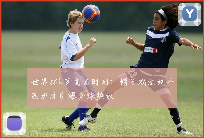 世界杯C罗高光时刻：帽子戏法绝平西班牙引爆全球热议