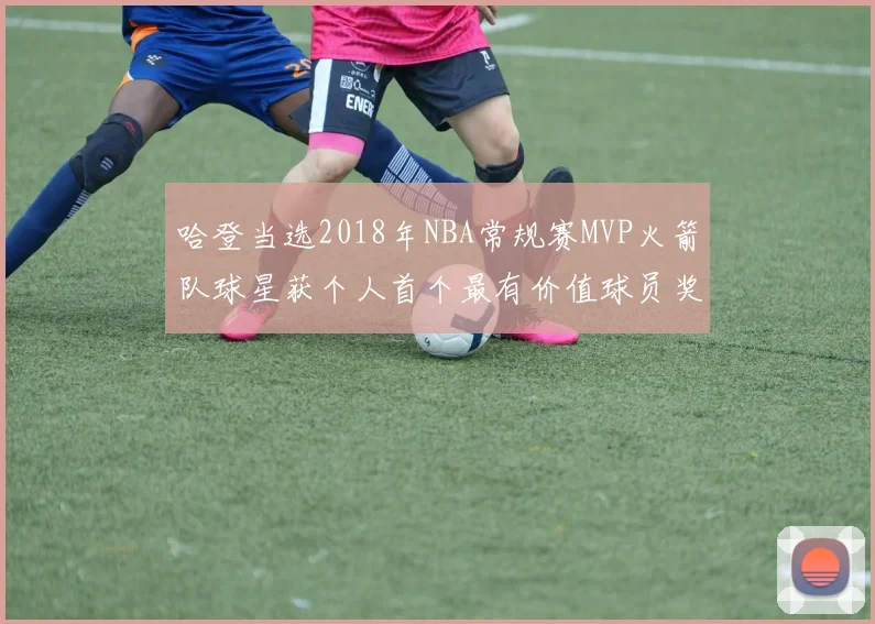 哈登当选2018年NBA常规赛MVP火箭队球星获个人首个最有价值球员奖