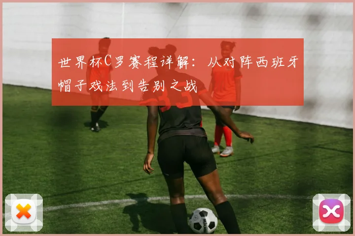 世界杯C罗赛程详解：从对阵西班牙帽子戏法到告别之战