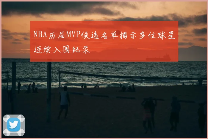 NBA历届MVP候选名单揭示多位球星连续入围纪录